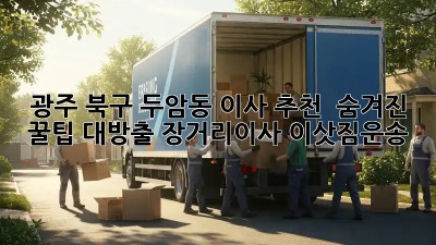 광주 북구 두암동 이사 추천 🚚 숨겨진 꿀팁 대방출! #장거리이사 #이삿짐운송