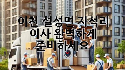 이천 설성면 자석리 이사, 완벽하게 준비하세요!